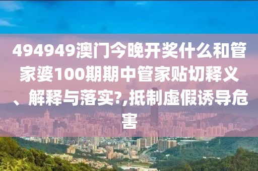 494949澳門今晚開獎什么和管家婆100期期中管家貼切釋義、解釋與落實(shí)?,抵制虛假誘導(dǎo)危害