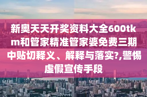 新奧天天開獎(jiǎng)資料大全600tkm和管家精準(zhǔn)管家婆免費(fèi)三期中貼切釋義、解釋與落實(shí)?,警惕虛假宣傳手段