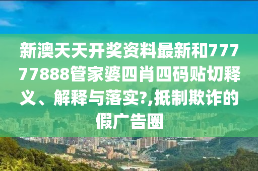 新澳天天開獎資料最新和77777888管家婆四肖四碼貼切釋義、解釋與落實(shí)?,抵制欺詐的假廣告圈