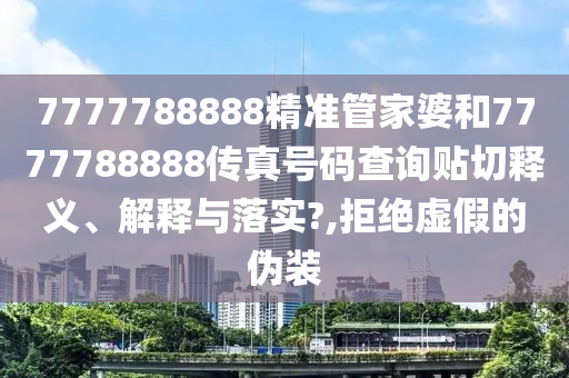 7777788888精準管家婆和7777788888傳真號碼查詢貼切釋義、解釋與落實?,拒絕虛假的偽裝