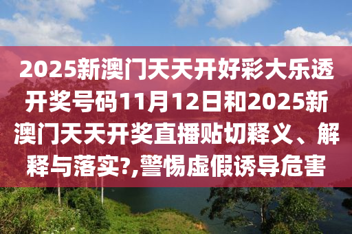 2025新澳門天天開好彩大樂(lè)透開獎(jiǎng)號(hào)碼11月12日和2025新澳門天天開獎(jiǎng)直播貼切釋義、解釋與落實(shí)?,警惕虛假誘導(dǎo)危害