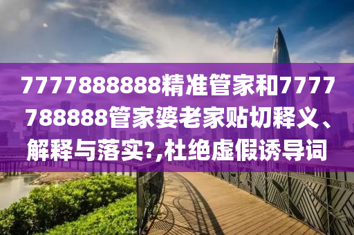 7777888888精準管家和7777788888管家婆老家貼切釋義、解釋與落實?,杜絕虛假誘導詞