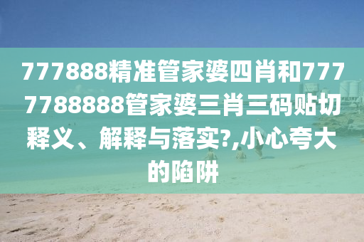 777888精準(zhǔn)管家婆四肖和7777788888管家婆三肖三碼貼切釋義、解釋與落實(shí)?,小心夸大的陷阱