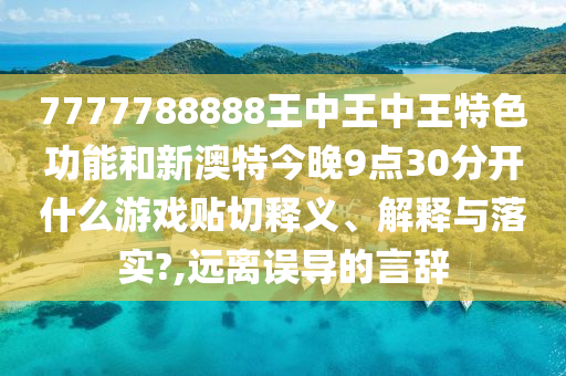 7777788888王中王中王特色功能和新澳特今晚9點30分開什么游戲貼切釋義、解釋與落實?,遠離誤導的言辭