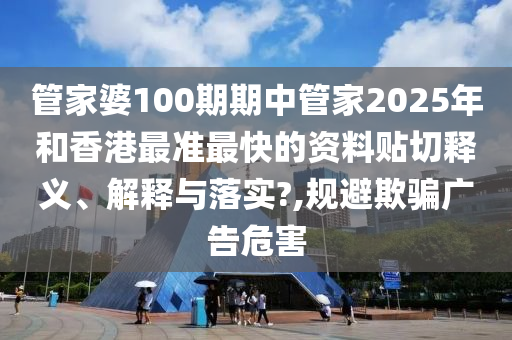 管家婆100期期中管家2025年和香港最準最快的資料貼切釋義、解釋與落實?,規(guī)避欺騙廣告危害