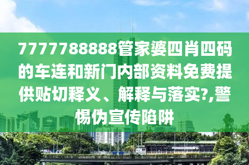 7777788888管家婆四肖四碼的車連和新門內(nèi)部資料免費(fèi)提供貼切釋義、解釋與落實(shí)?,警惕偽宣傳陷阱