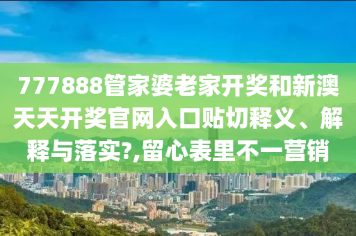 777888管家婆老家開獎和新澳天天開獎官網(wǎng)入口貼切釋義、解釋與落實?,留心表里不一營銷