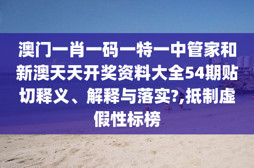 澳門一肖一碼一特一中管家和新澳天天開獎(jiǎng)資料大全54期貼切釋義、解釋與落實(shí)?,抵制虛假性標(biāo)榜