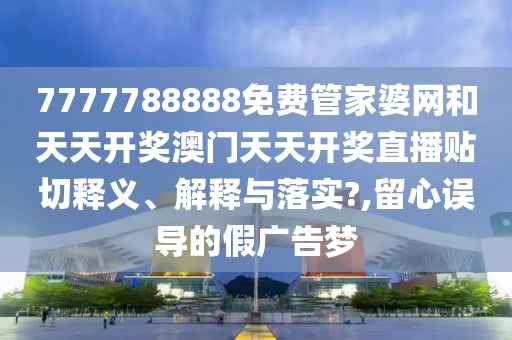 7777788888免費(fèi)管家婆網(wǎng)和天天開獎(jiǎng)澳門天天開獎(jiǎng)直播貼切釋義、解釋與落實(shí)?,留心誤導(dǎo)的假廣告夢