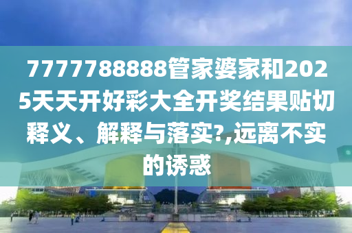 7777788888管家婆家和2025天天開好彩大全開獎結(jié)果貼切釋義、解釋與落實(shí)?,遠(yuǎn)離不實(shí)的誘惑