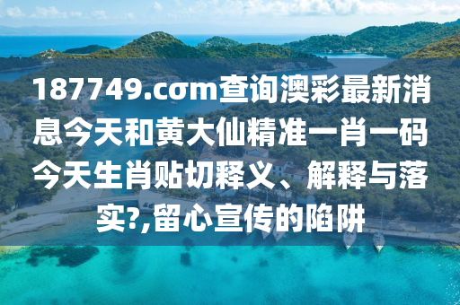 187749.cσm查詢澳彩最新消息今天和黃大仙精準(zhǔn)一肖一碼今天生肖貼切釋義、解釋與落實?,留心宣傳的陷阱