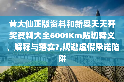 黃大仙正版資料和新奧天天開獎資料大全600tKm貼切釋義、解釋與落實?,規(guī)避虛假承諾陷阱
