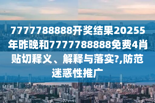 7777788888開獎結(jié)果20255年昨晚和7777788888免費4肖貼切釋義、解釋與落實?,防范迷惑性推廣