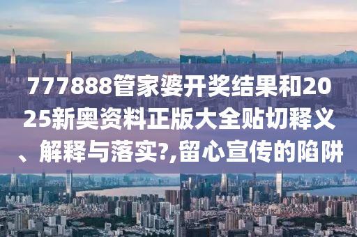 777888管家婆開獎(jiǎng)結(jié)果和2025新奧資料正版大全貼切釋義、解釋與落實(shí)?,留心宣傳的陷阱