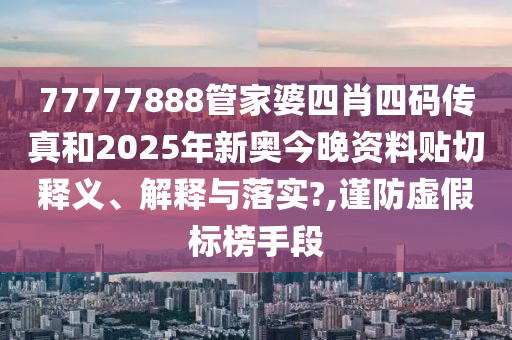 77777888管家婆四肖四碼傳真和2025年新奧今晚資料貼切釋義、解釋與落實?,謹防虛假標榜手段
