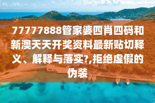 77777888管家婆四肖四碼和新澳天天開獎(jiǎng)資料最新貼切釋義、解釋與落實(shí)?,拒絕虛假的偽裝