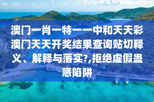 澳門一肖一特一一中和天天彩澳門天天開獎(jiǎng)結(jié)果查詢貼切釋義、解釋與落實(shí)?,拒絕虛假蠱惑陷阱
