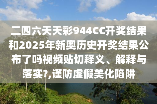 二四六天天彩944CC開獎結(jié)果和2025年新奧歷史開獎結(jié)果公布了嗎視頻貼切釋義、解釋與落實?,謹防虛假美化陷阱