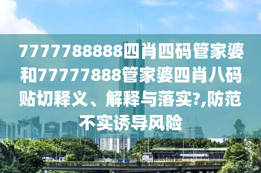 7777788888四肖四碼管家婆和77777888管家婆四肖八碼貼切釋義、解釋與落實(shí)?,防范不實(shí)誘導(dǎo)風(fēng)險(xiǎn)
