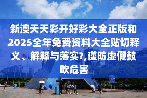 新澳天天彩開好彩大全正版和2025全年免費(fèi)資料大全貼切釋義、解釋與落實(shí)?,謹(jǐn)防虛假鼓吹危害