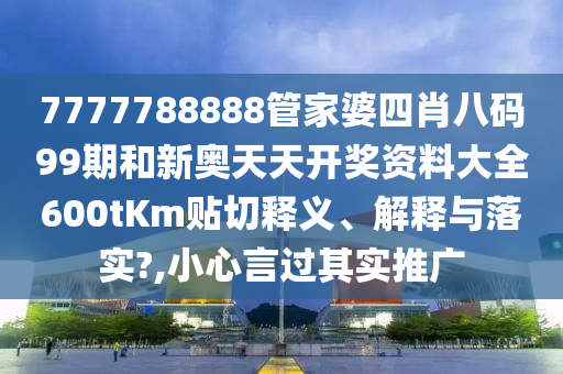 7777788888管家婆四肖八碼99期和新奧天天開獎(jiǎng)資料大全600tKm貼切釋義、解釋與落實(shí)?,小心言過其實(shí)推廣