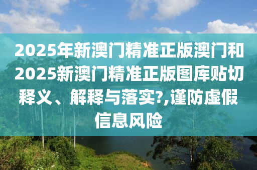 2025年新澳門精準(zhǔn)正版澳門和2025新澳門精準(zhǔn)正版圖庫貼切釋義、解釋與落實(shí)?,謹(jǐn)防虛假信息風(fēng)險(xiǎn)