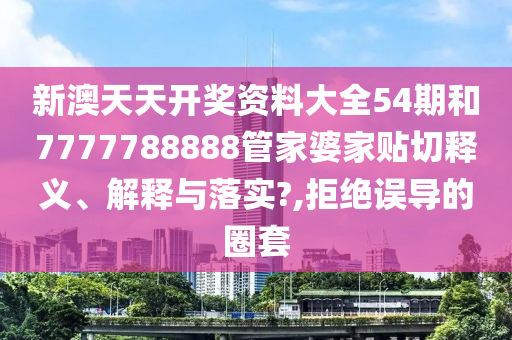 新澳天天開獎資料大全54期和7777788888管家婆家貼切釋義、解釋與落實?,拒絕誤導的圈套