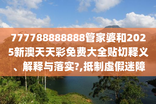777788888888管家婆和2025新澳天天彩免費(fèi)大全貼切釋義、解釋與落實(shí)?,抵制虛假迷障