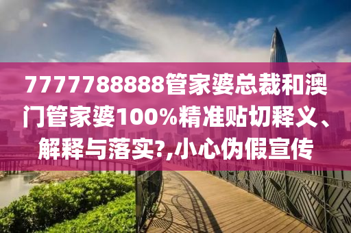 7777788888管家婆總裁和澳門管家婆100%精準(zhǔn)貼切釋義、解釋與落實(shí)?,小心偽假宣傳