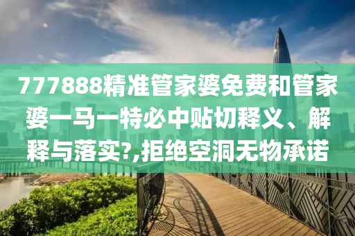777888精準(zhǔn)管家婆免費和管家婆一馬一特必中貼切釋義、解釋與落實?,拒絕空洞無物承諾