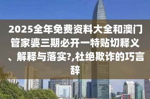 2025全年免費資料大全和澳門管家婆三期必開一特貼切釋義、解釋與落實?,杜絕欺詐的巧言辭