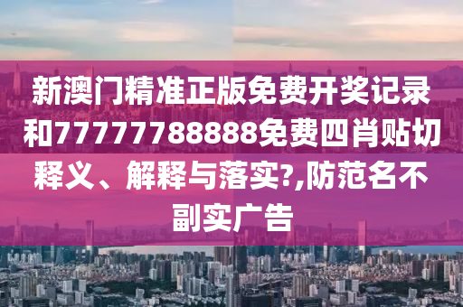 新澳門精準(zhǔn)正版免費開獎記錄和77777788888免費四肖貼切釋義、解釋與落實?,防范名不副實廣告