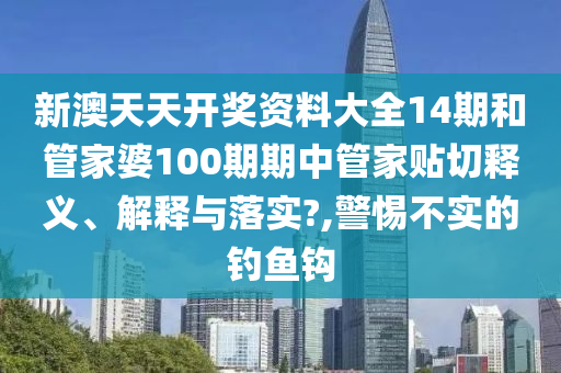 新澳天天開獎資料大全14期和管家婆100期期中管家貼切釋義、解釋與落實?,警惕不實的釣魚鉤