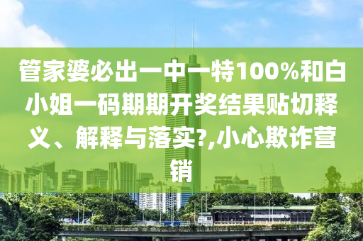管家婆必出一中一特100%和白小姐一碼期期開獎結(jié)果貼切釋義、解釋與落實?,小心欺詐營銷