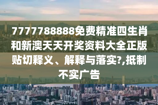 7777788888免費精準四生肖和新澳天天開獎資料大全正版貼切釋義、解釋與落實?,抵制不實廣告