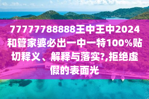77777788888王中王中2024和管家婆必出一中一特100%貼切釋義、解釋與落實?,拒絕虛假的表面光