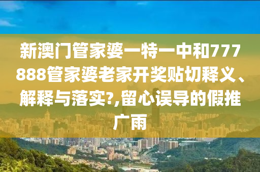 新澳門管家婆一特一中和777888管家婆老家開獎貼切釋義、解釋與落實(shí)?,留心誤導(dǎo)的假推廣雨