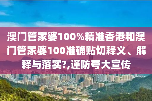 澳門管家婆100%精準香港和澳門管家婆100準確貼切釋義、解釋與落實?,謹防夸大宣傳