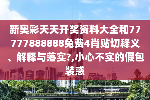 新奧彩天天開獎資料大全和77777888888免費(fèi)4肖貼切釋義、解釋與落實(shí)?,小心不實(shí)的假包裝惑