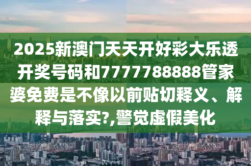 2025新澳門天天開(kāi)好彩大樂(lè)透開(kāi)獎(jiǎng)號(hào)碼和7777788888管家婆免費(fèi)是不像以前貼切釋義、解釋與落實(shí)?,警覺(jué)虛假美化