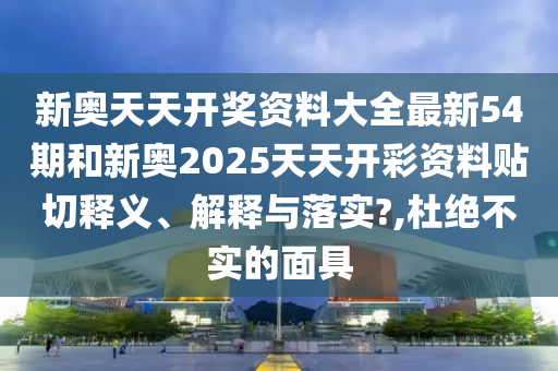 新奧天天開獎(jiǎng)資料大全最新54期和新奧2025天天開彩資料貼切釋義、解釋與落實(shí)?,杜絕不實(shí)的面具