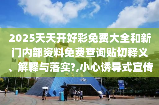 2025天天開(kāi)好彩免費(fèi)大全和新門(mén)內(nèi)部資料免費(fèi)查詢貼切釋義、解釋與落實(shí)?,小心誘導(dǎo)式宣傳