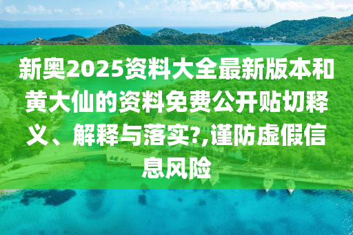 新奧2025資料大全最新版本和黃大仙的資料免費(fèi)公開貼切釋義、解釋與落實(shí)?,謹(jǐn)防虛假信息風(fēng)險(xiǎn)