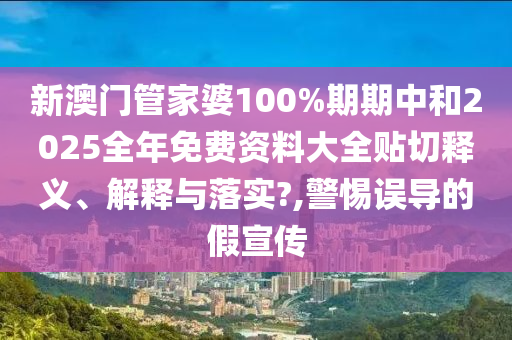 新澳門管家婆100%期期中和2025全年免費資料大全貼切釋義、解釋與落實?,警惕誤導的假宣傳