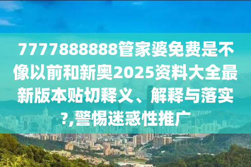 7777888888管家婆免費(fèi)是不像以前和新奧2025資料大全最新版本貼切釋義、解釋與落實(shí)?,警惕迷惑性推廣
