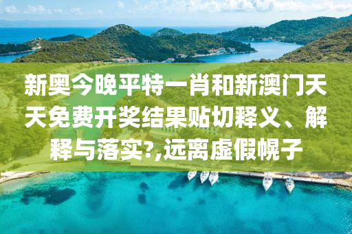 新奧今晚平特一肖和新澳門天天免費開獎結(jié)果貼切釋義、解釋與落實?,遠離虛假幌子