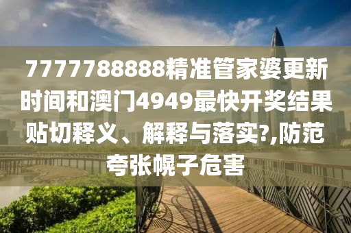 7777788888精準(zhǔn)管家婆更新時間和澳門4949最快開獎結(jié)果貼切釋義、解釋與落實(shí)?,防范夸張幌子危害