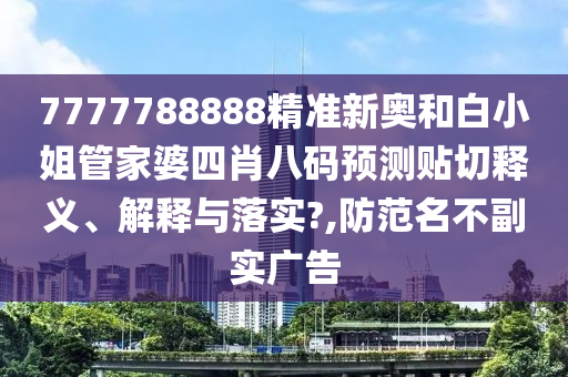 7777788888精準(zhǔn)新奧和白小姐管家婆四肖八碼預(yù)測貼切釋義、解釋與落實?,防范名不副實廣告