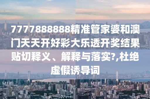 7777888888精準(zhǔn)管家婆和澳門天天開好彩大樂透開獎結(jié)果貼切釋義、解釋與落實?,杜絕虛假誘導(dǎo)詞