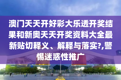 澳門天天開好彩大樂透開獎結(jié)果和新奧天天開獎資料大全最新貼切釋義、解釋與落實?,警惕迷惑性推廣